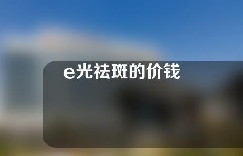 e光祛斑的价钱