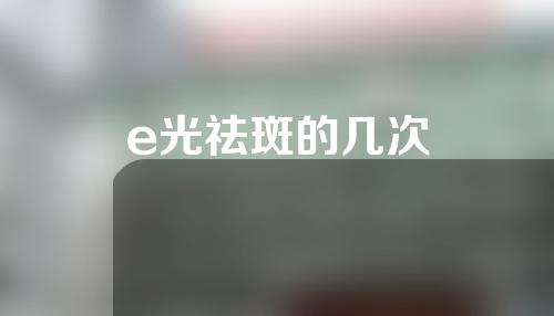 e光祛斑的几次