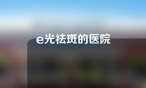 e光祛斑的医院