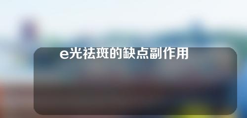 e光祛斑的缺点副作用