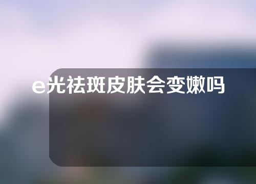 e光祛斑皮肤会变嫩吗