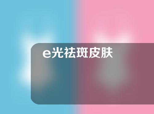 e光祛斑皮肤