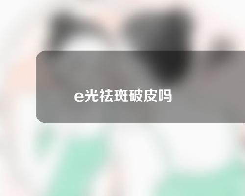 e光祛斑破皮吗