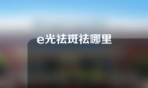 e光祛斑祛哪里