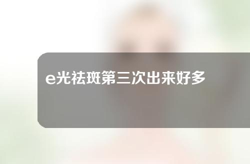 e光祛斑第三次出来好多