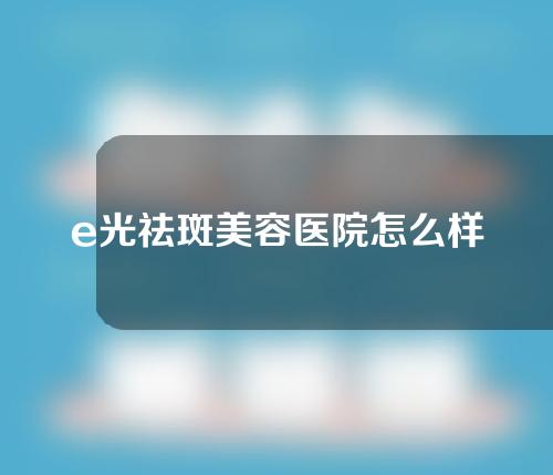 e光祛斑美容医院怎么样