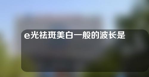 e光祛斑美白一般的波长是多少