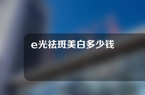 e光祛斑美白多少钱