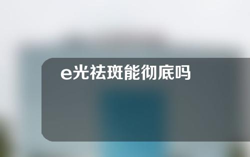 e光祛斑能彻底吗