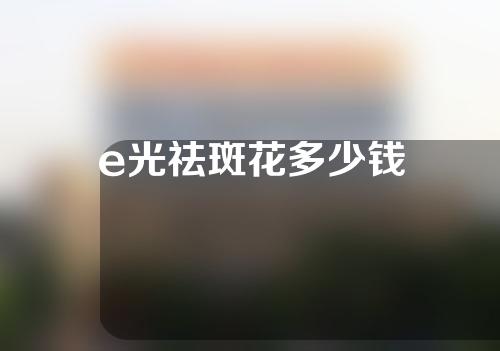 e光祛斑花多少钱