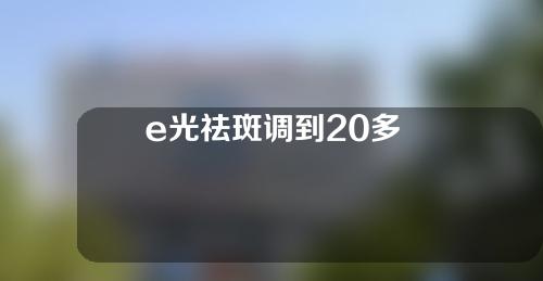 e光祛斑调到20多