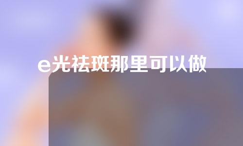 e光祛斑那里可以做