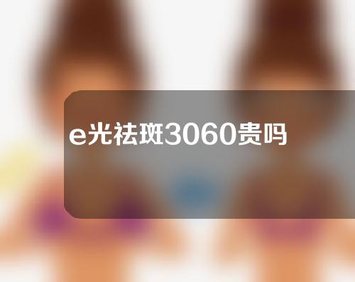 e光祛斑3060贵吗