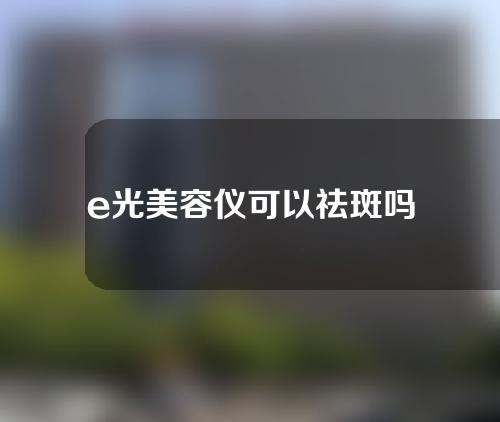 e光美容仪可以祛斑吗