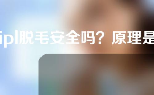 ipl脱毛安全吗？原理是什么？