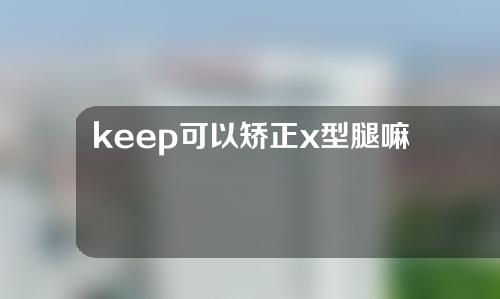 keep可以矫正x型腿嘛