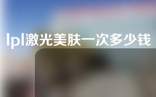 lpl激光美肤一次多少钱