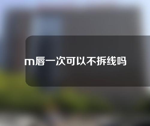 m唇一次可以不拆线吗