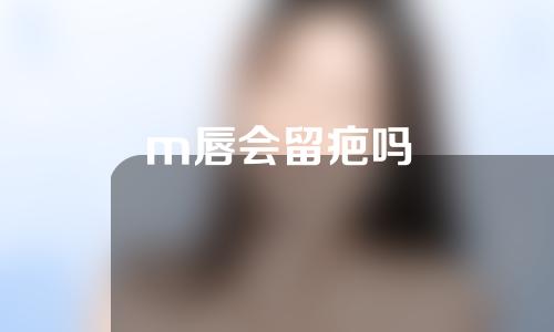 m唇会留疤吗