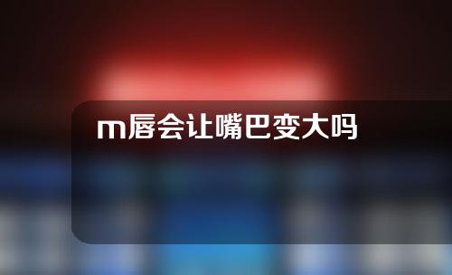 m唇会让嘴巴变大吗