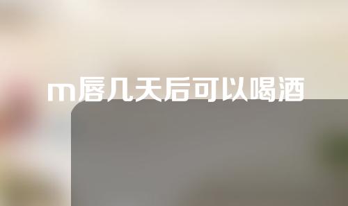 m唇几天后可以喝酒