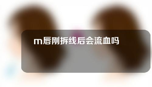 m唇刚拆线后会流血吗