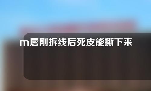 m唇刚拆线后死皮能撕下来吗