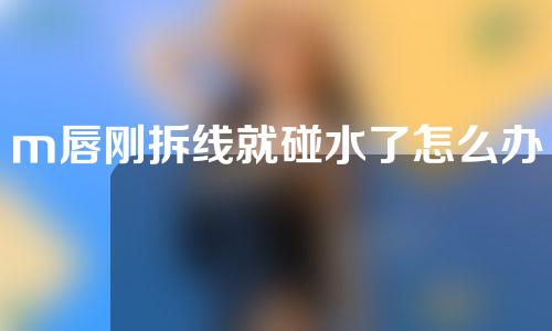 m唇刚拆线就碰水了怎么办