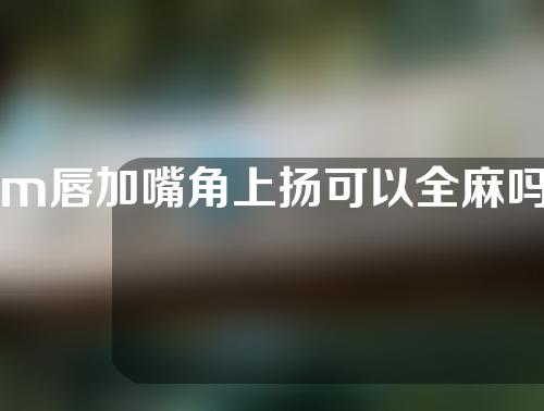 m唇加嘴角上扬可以全麻吗