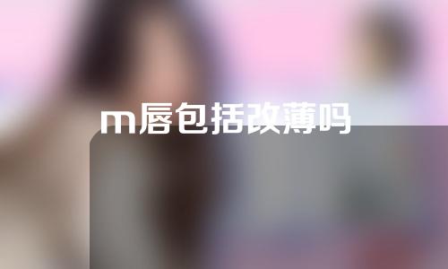 m唇包括改薄吗