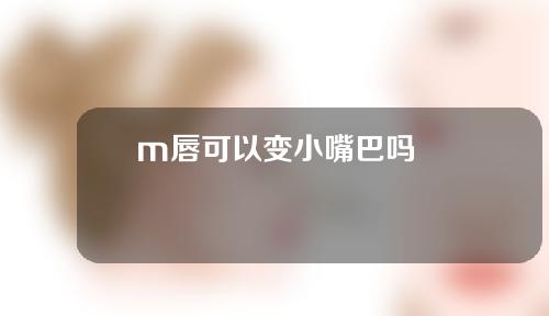 m唇可以变小嘴巴吗