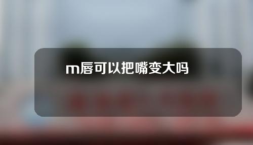 m唇可以把嘴变大吗