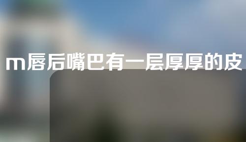 m唇后嘴巴有一层厚厚的皮