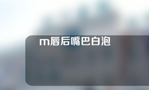 m唇后嘴巴白泡