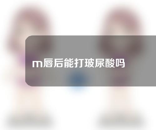 m唇后能打玻尿酸吗