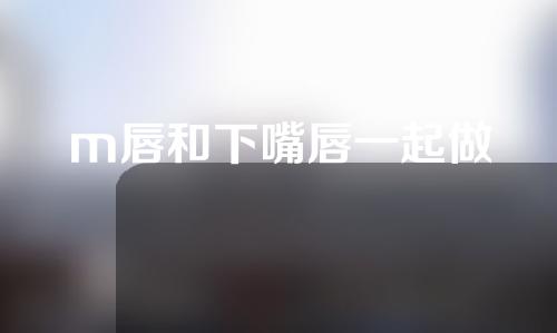m唇和下嘴唇一起做