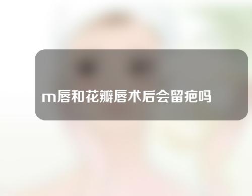 m唇和花瓣唇术后会留疤吗