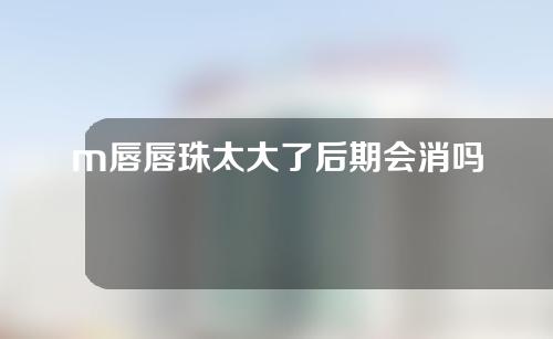 m唇唇珠太大了后期会消吗