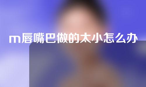 m唇嘴巴做的太小怎么办