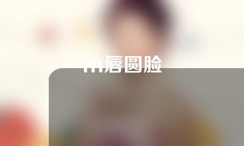 m唇圆脸