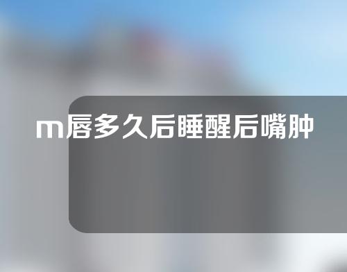 m唇多久后睡醒后嘴肿