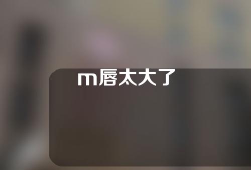 m唇太大了