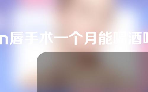m唇手术一个月能喝酒吗