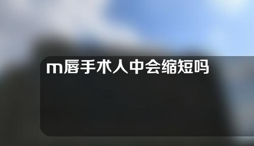 m唇手术人中会缩短吗