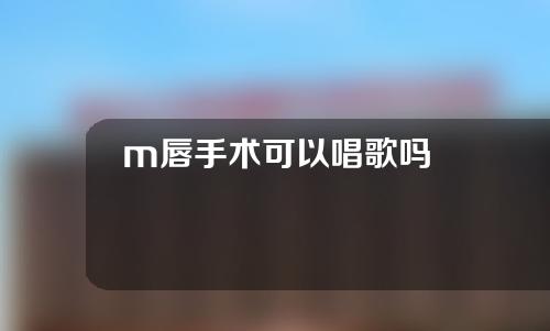 m唇手术可以唱歌吗