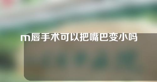 m唇手术可以把嘴巴变小吗