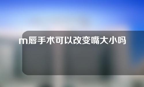 m唇手术可以改变嘴大小吗