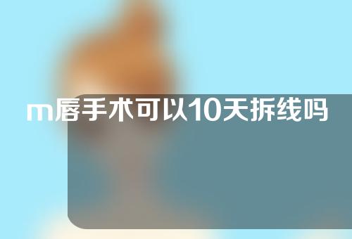 m唇手术可以10天拆线吗