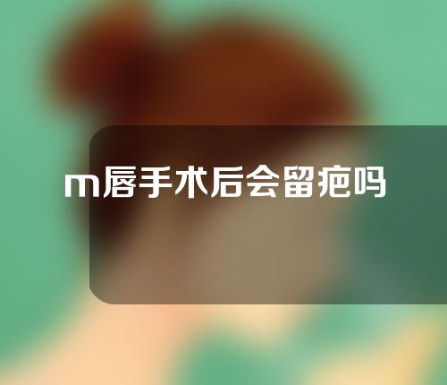 m唇手术后会留疤吗