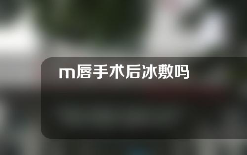 m唇手术后冰敷吗